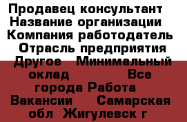 Продавец-консультант › Название организации ­ Компания-работодатель › Отрасль предприятия ­ Другое › Минимальный оклад ­ 15 000 - Все города Работа » Вакансии   . Самарская обл.,Жигулевск г.